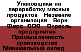 Упаковщики на переработку мясных продуктов › Название организации ­ Ворк Форс, ООО › Отрасль предприятия ­ Промышленность, производство › Минимальный оклад ­ 27 000 - Все города Работа » Вакансии   . Тверская обл.,Нелидово г.